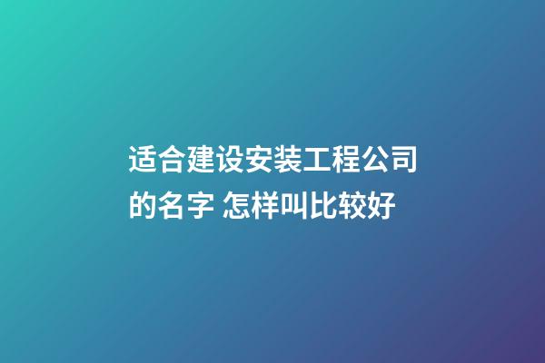 适合建设安装工程公司的名字 怎样叫比较好-第1张-公司起名-玄机派